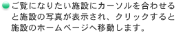 ご覧になりたい施設にカーソルを合わせると施設の写真が表示され、クリックすると施設のホームページへ移動します。